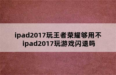 ipad2017玩王者荣耀够用不 ipad2017玩游戏闪退吗